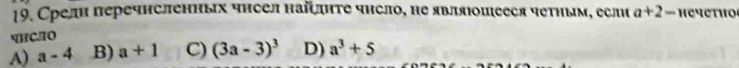 Срели перечнсленных чнсел найξдητе чнсло, не являΙошееся четηым, если a+2-
पHCлO
A) a-4 B) a+1 C) (3a-3)^3 D) a^3+5