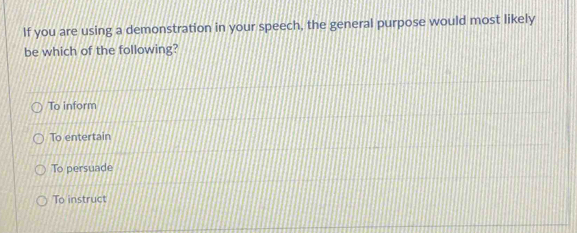 If you are using a demonstration in your speech, the general purpose would most likely
be which of the following?
To inform
To entertain
To persuade
To instruct