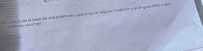 El ado de la base de una pirámide cuadrangular regular mide 6m y el ángulo APD=60°. 
-alla su volumen.