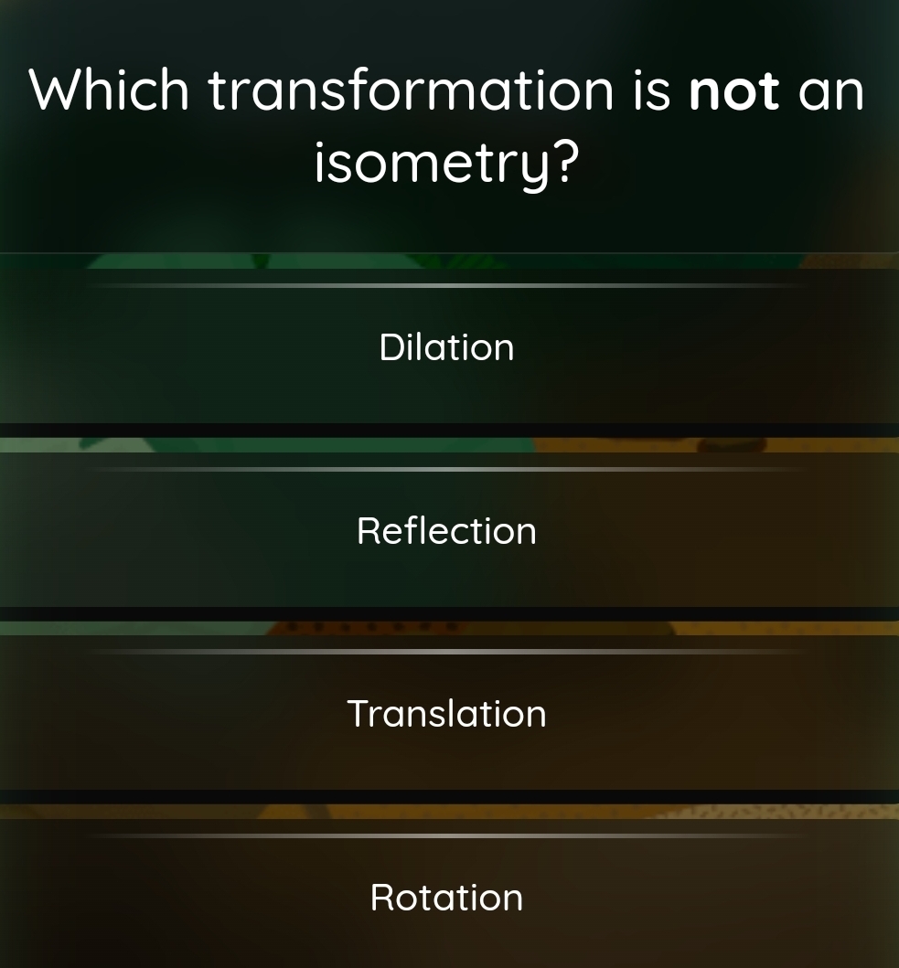 Which transformation is not an
isometry?
Dilation
Reflection
Translation
Rotation