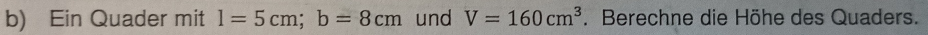 Ein Quader mit l=5cm; b=8cm und V=160cm^3. Berechne die Höhe des Quaders.