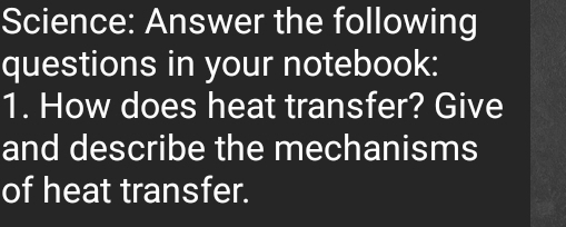 Science: Answer the following 
questions in your notebook: 
1. How does heat transfer? Give 
and describe the mechanisms 
of heat transfer.