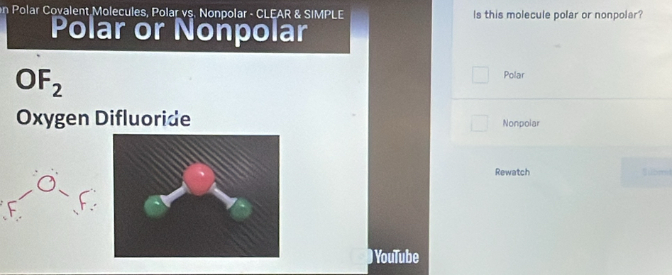 Polar Covalent Molecules, Polar vs. Nonpolar - CLEAR & SIMPLE Is this molecule polar or nonpolar?
Polar or Nonpolar
Polar
0 2
Oxygen Difluoride Nonpolar
Rewatch Subm
YouTube