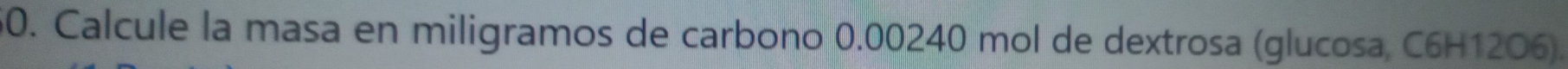 Calcule la masa en miligramos de carbono 0.00240 mol de dextrosa (glucosa, C6H12O6).