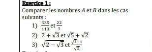 Comparer les nombres A et B dans les cas 
suivants : 
1)  335/113  et  22/7 
2) 2+sqrt(3) et sqrt(5)+sqrt(2)
3) sqrt(2-sqrt 3) et  (sqrt(3)-1)/sqrt(2) 