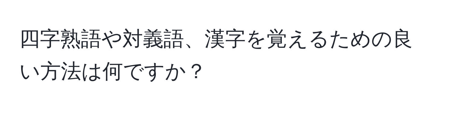 四字熟語や対義語、漢字を覚えるための良い方法は何ですか？