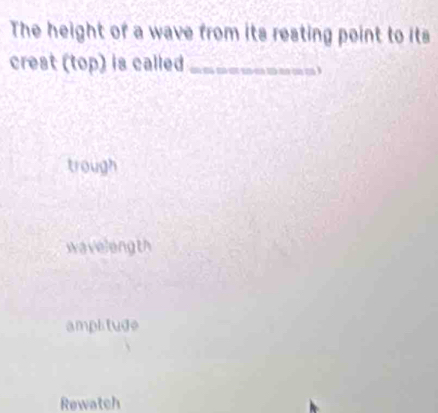 The height of a wave from its resting point to its
crest (top) is called_

trough
wavelength
amplitude
Rewatch