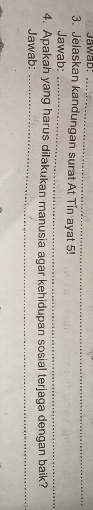 Jawab:_ 
3. Jelaskan kandungan surat At Tin ayat 5! 
Jawab:_ 
4. Apakah yang harus dilakukan manusia agar kehidupan sosial terjaga dengan baik? 
Jawab:_