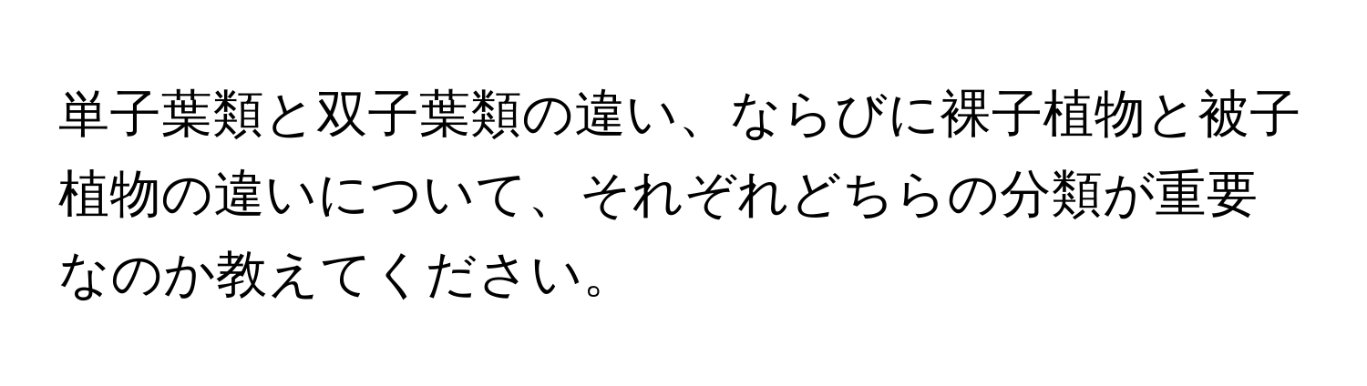 単子葉類と双子葉類の違い、ならびに裸子植物と被子植物の違いについて、それぞれどちらの分類が重要なのか教えてください。