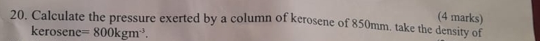 Calculate the pressure exerted by a column of kerosene of 850mm. take the density of 
kerosene =800kgm^(-3).