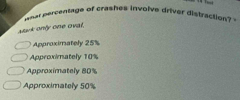 what percentage of crashes involve driver distraction?
Mark only one oval.
Approximately 25%
Approximately 10%
Approximately 80%
Approximately 50%