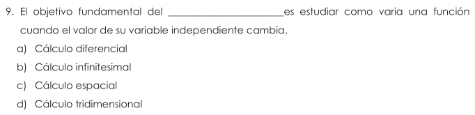 El objetivo fundamental del _es estudiar como varia una función
cuando el valor de su variable independiente cambia.
a) Cálculo diferencial
b) Cálculo infinitesimal
c) Cálculo espacial
d) Cálculo tridimensional