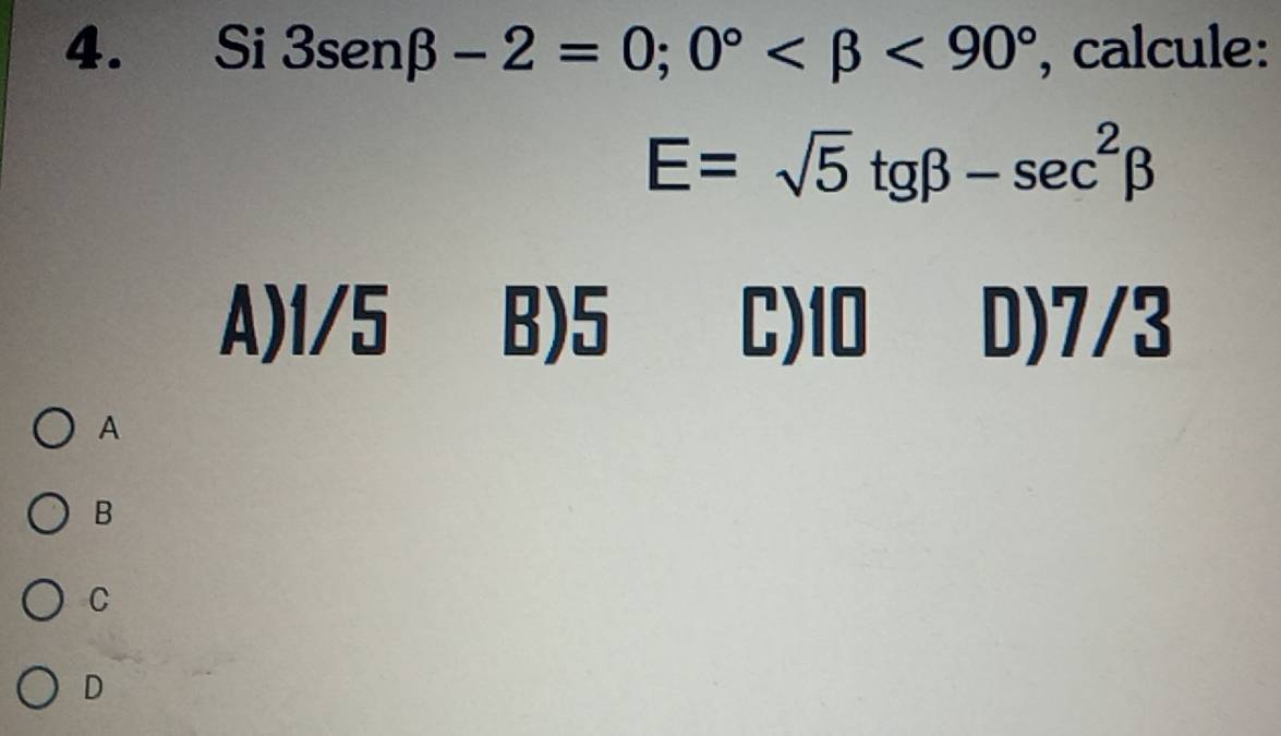 Si 3sen beta -2=0; 0° <90° , calcule:
E=sqrt(5)tgbeta -sec^2beta
A) 1/5 B) 5 C) 10 D) 7/3
A
B
C
D