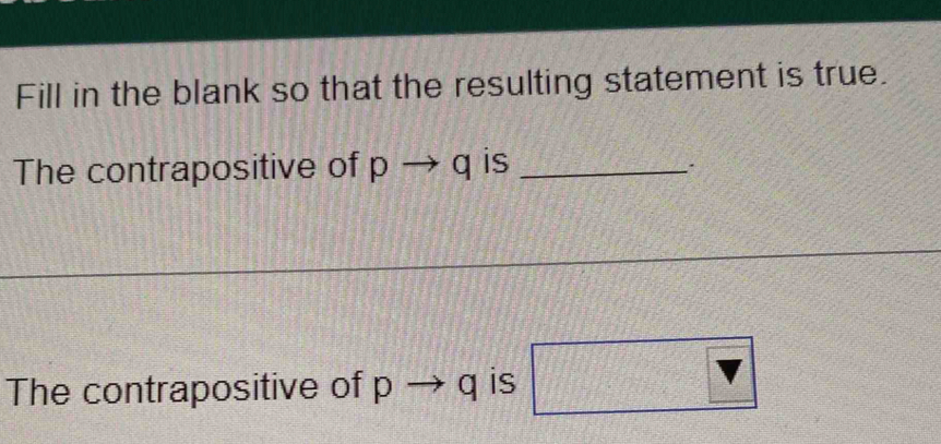 Fill in the blank so that the resulting statement is true. 
The contrapositive of pto q is_ 
The contrapositive of pto q is □ v