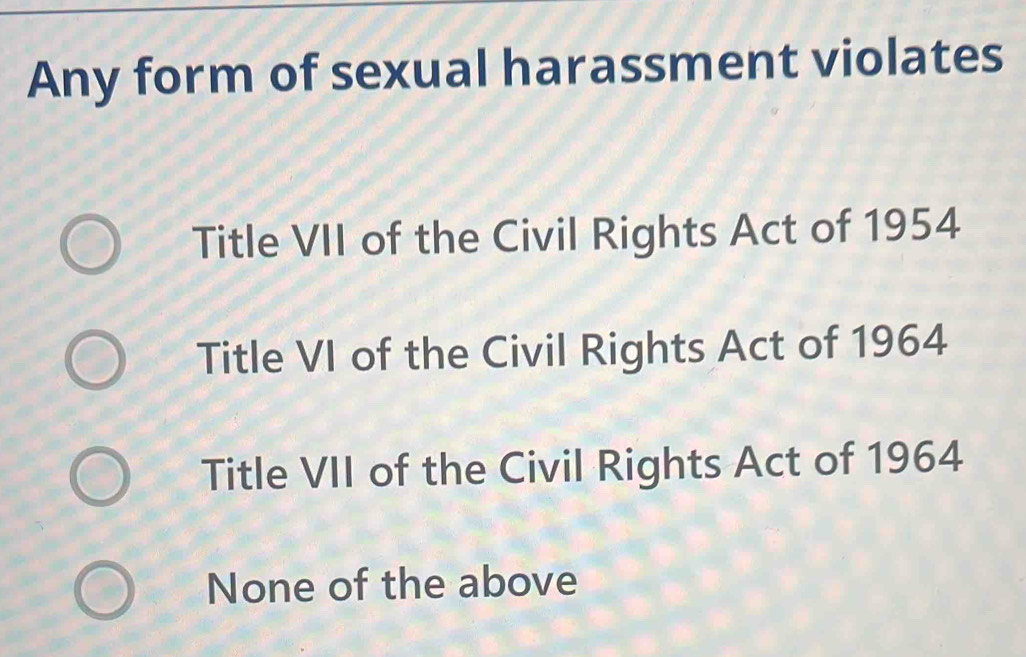 Any form of sexual harassment violates
Title VII of the Civil Rights Act of 1954
Title VI of the Civil Rights Act of 1964
Title VII of the Civil Rights Act of 1964
None of the above