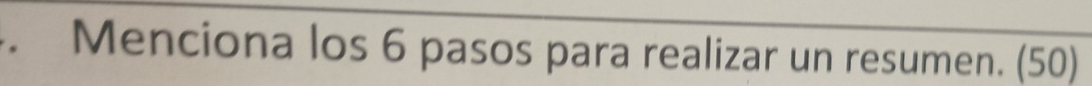 、 Menciona los 6 pasos para realizar un resumen. (50)