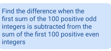 Find the difference when the
first sum of the 100 positive odd
integers is subtracted from the
sum of the first 100 positive even
integers