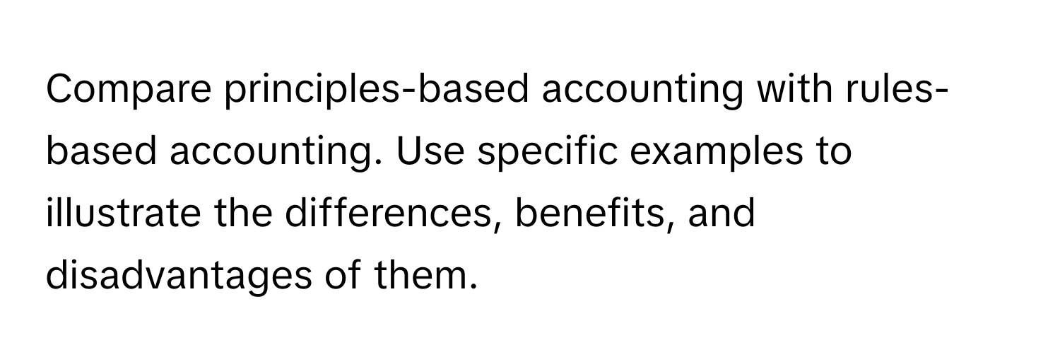 Compare principles-based accounting with rules-based accounting. Use specific examples to illustrate the differences, benefits, and disadvantages of them.