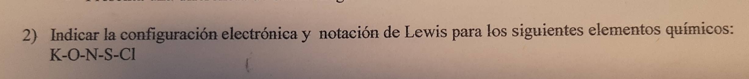 Indicar la configuración electrónica y notación de Lewis para los siguientes elementos químicos: 
K-O-N-S-Cl