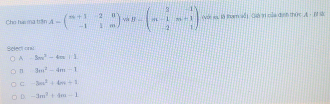 Cho hai ma trận A=beginpmatrix m+1&-2&0 -1&1&mendpmatrix và B=beginpmatrix 2&-1 m-1&m+1 -2&1endpmatrix (với m là tham số). Giá trị của định thức A - B là
Select one
A. -3m^2-4m+1
B. -3m^2-4m-1
C. -3m^2+4m+1
D. -3m^2+4m-1