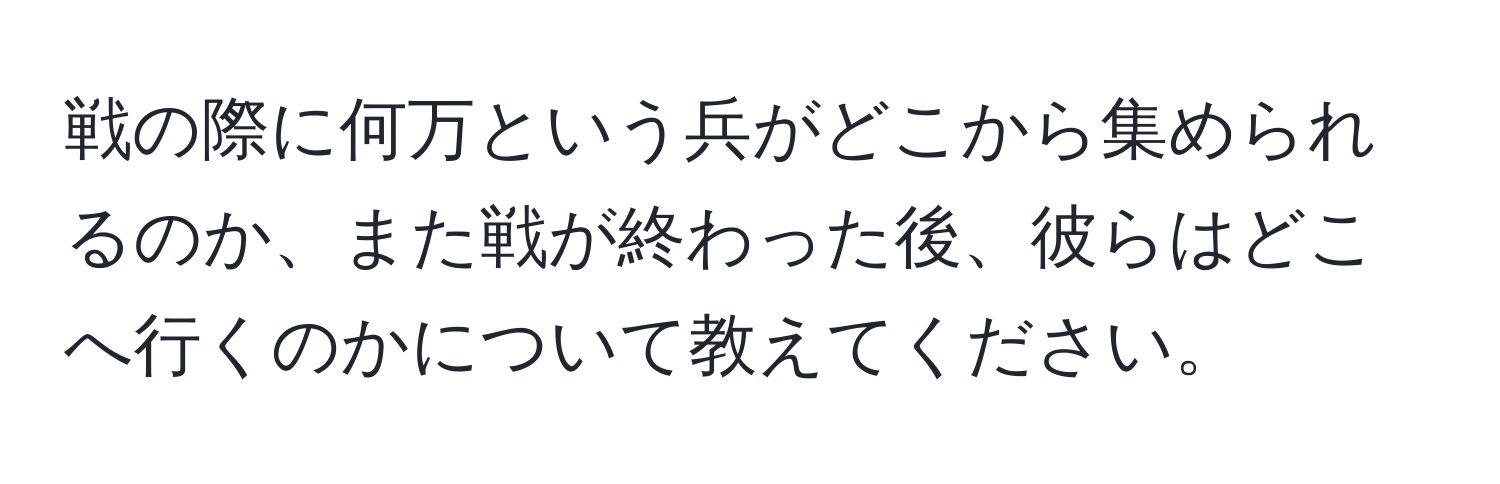 戦の際に何万という兵がどこから集められるのか、また戦が終わった後、彼らはどこへ行くのかについて教えてください。