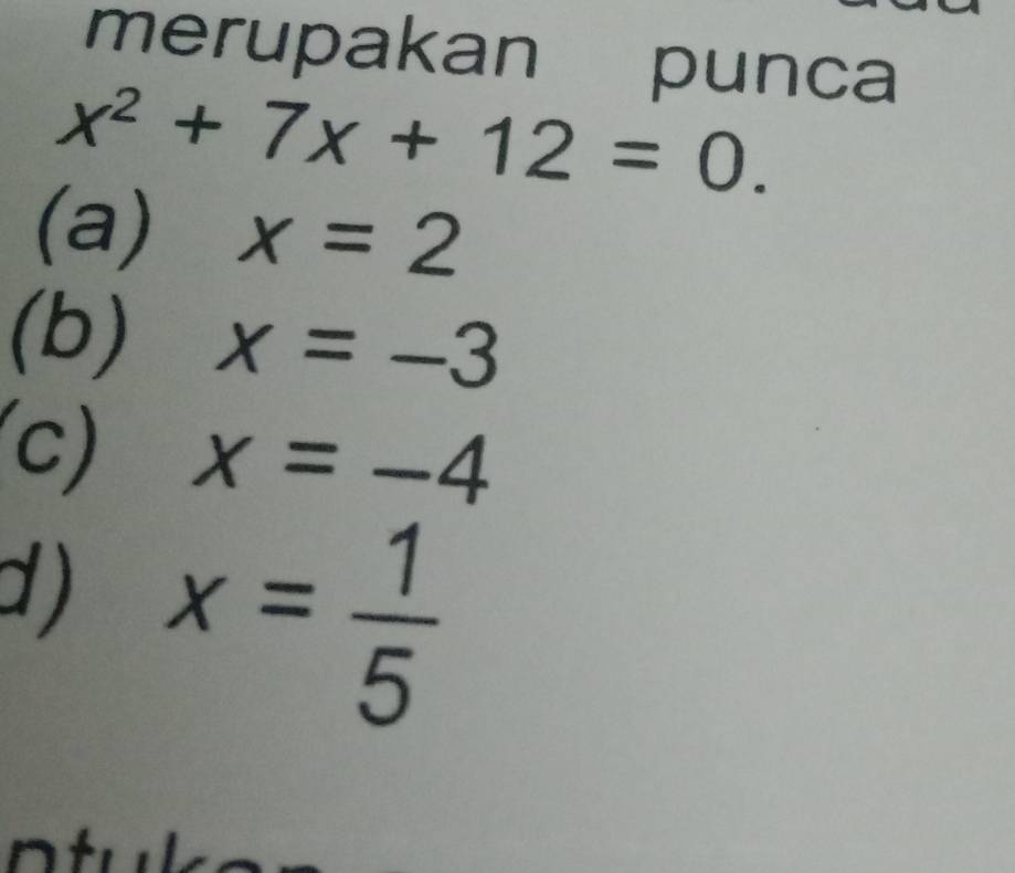 merupakan punca
x^2+7x+12=0.
(a) x=2
(b) x=-3
(c) x=-4
d) x= 1/5 
n