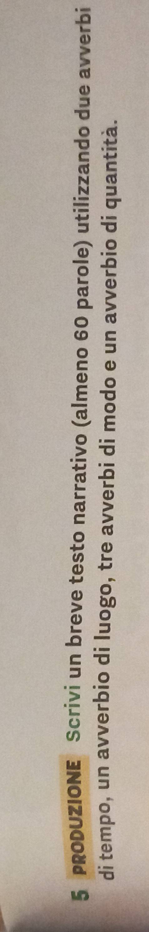 PRODUZIONE Scrivi un breve testo narrativo (almeno 60 parole) utilizzando due avverbi 
di tempo, un avverbio di luogo, tre avverbi di modo e un avverbio di quantità.