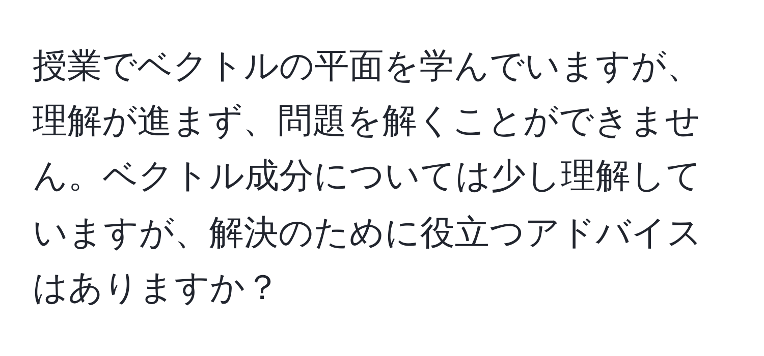 授業でベクトルの平面を学んでいますが、理解が進まず、問題を解くことができません。ベクトル成分については少し理解していますが、解決のために役立つアドバイスはありますか？