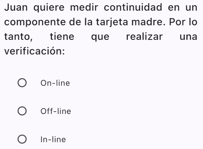 Juan quiere medir continuidad en un
componente de la tarjeta madre. Por lo
tanto, tiene que realizar una
verificación:
On-line
Off-line
In-line