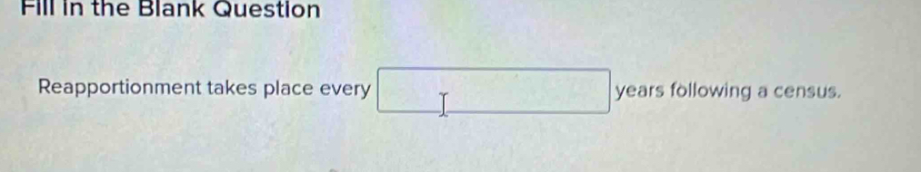 Fill in the Blank Question 
Reapportionment takes place every □ yearsfollo wing a census.