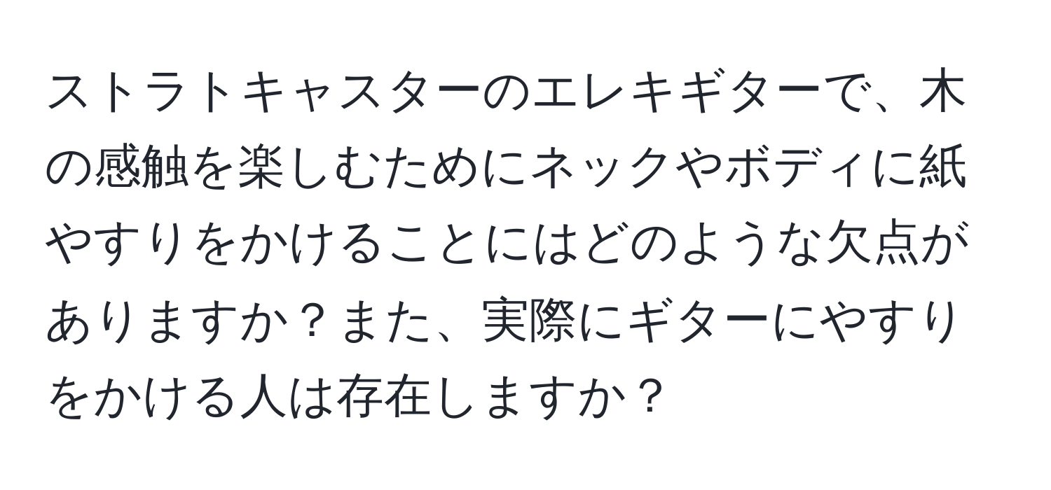 ストラトキャスターのエレキギターで、木の感触を楽しむためにネックやボディに紙やすりをかけることにはどのような欠点がありますか？また、実際にギターにやすりをかける人は存在しますか？