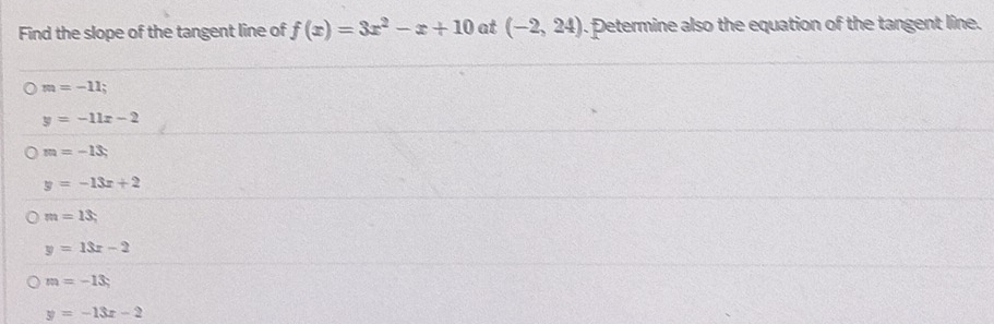 Find the slope of the tangent line of f(x)=3x^2-x+10 at (-2,24). Determine also the equation of the tangent line.
m=-11;
y=-11x-2
m=-13,
y=-13x+2
m=13,
y=13x-2
m=-13;
y=-13x-2