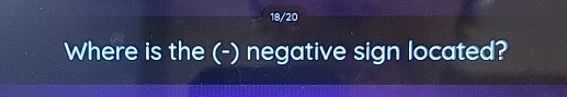 18/20 
Where is the (-) negative sign located?