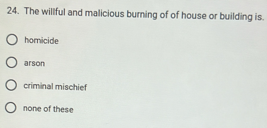 The willful and malicious burning of of house or building is.
homicide
arson
criminal mischief
none of these