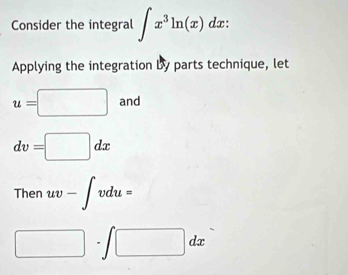 Consider the integral ∈t x^3ln (x)dx : 
Applying the integration by parts technique, let
u=□ and
dv=□ dx
Then uv-∈t vdu=
□ -∈t □ dx