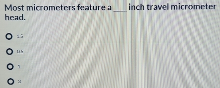 Most micrometers feature a _inch travel micrometer
head.
1 5
0.5
1
3