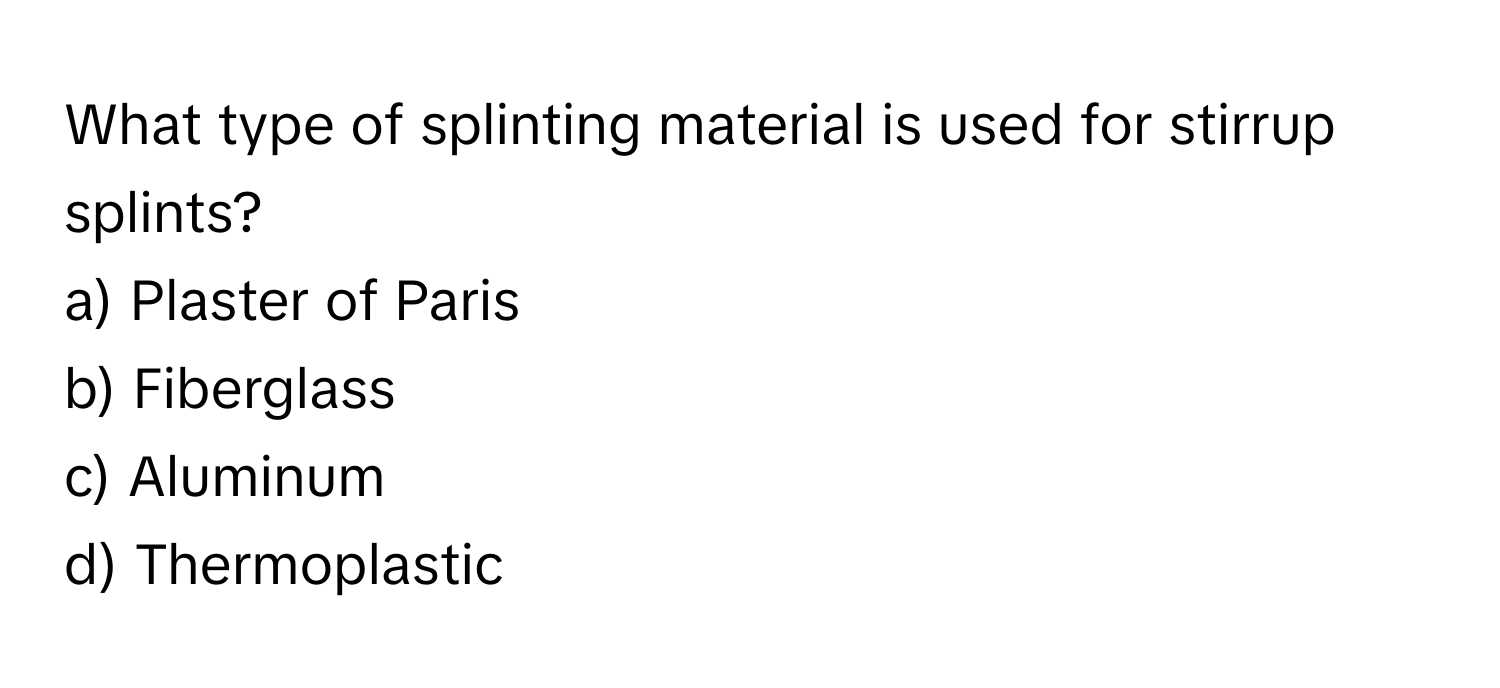 What type of splinting material is used for stirrup splints?

a) Plaster of Paris 
b) Fiberglass 
c) Aluminum 
d) Thermoplastic