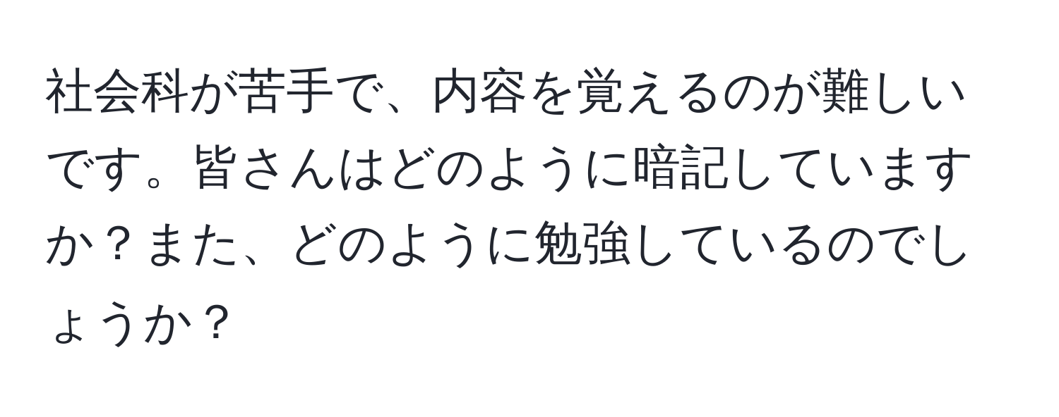 社会科が苦手で、内容を覚えるのが難しいです。皆さんはどのように暗記していますか？また、どのように勉強しているのでしょうか？