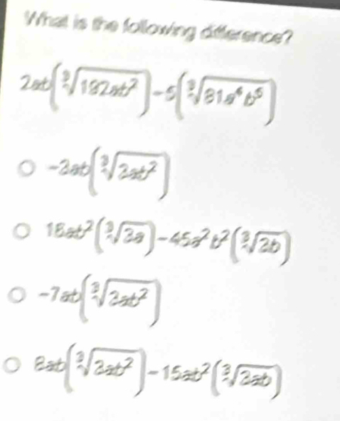 What is the following difference?
2at(sqrt[3](182at^2))-5(sqrt[3](81a^4b^6))
-3at(sqrt[3](2at^2))
18at^2(sqrt[3](3a))-45a^2b^2(sqrt[3](2b))
-7at(sqrt[3](3at^2))
8at(sqrt[3](3at^2))-15at^2(sqrt[3](3ab))