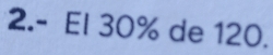 2.- El 30% de 120.