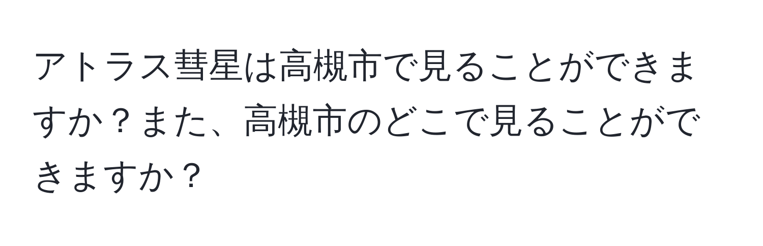 アトラス彗星は高槻市で見ることができますか？また、高槻市のどこで見ることができますか？