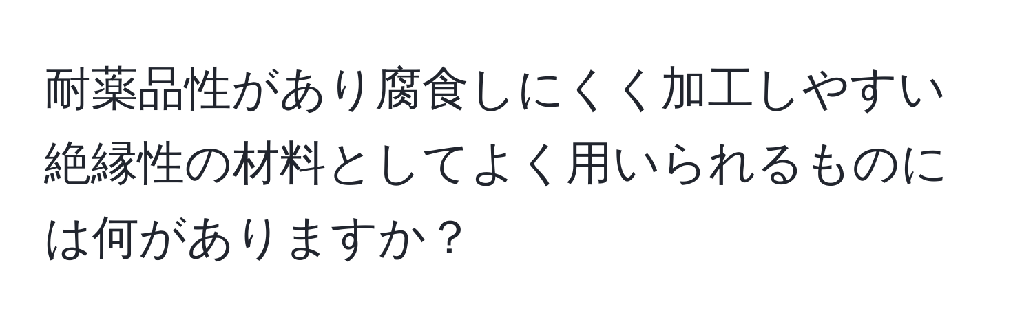 耐薬品性があり腐食しにくく加工しやすい絶縁性の材料としてよく用いられるものには何がありますか？