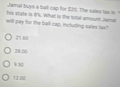 Jamal buys a ball cap for $20. The sales tax in
his state is 8%. What is the total amount Jamal
willl pay for the ball cap, including sales tax?
21.60
28.00
9.50
12.00