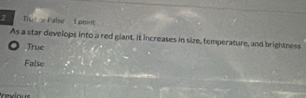 Trué or False 1 point
As a star develops into a red giant, it increases in size, temperature, and brightness
. True
False