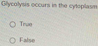 Glycolysis occurs in the cytoplasm
True
False