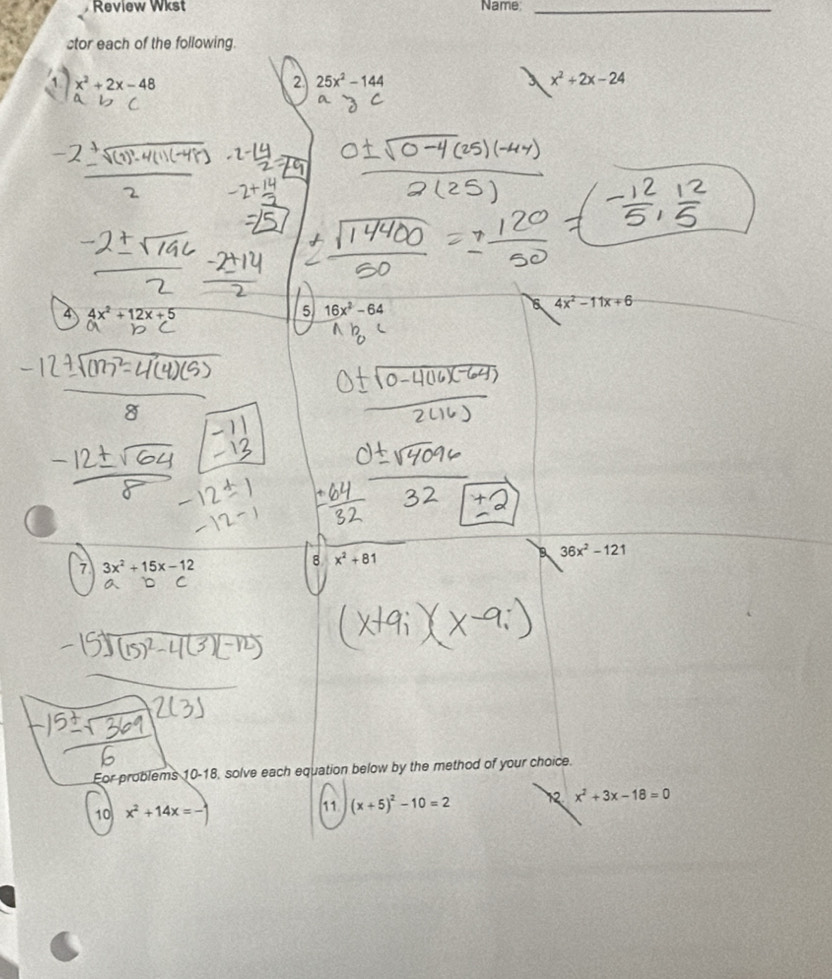 Review Wkst Name_ 
stor each of the following.
x^2+2x-48
2 25x^2-144
x^2+2x-24
5 16x^2-64
4x^2-11x+6
* + 12× +
3x^2+15x-12
8 x^2+81
a 36x^2-121
For problems 10-18, solve each equation below by the method of your choice. 
10 x^2+14x=
11 (x+5)^2-10=2 12 x^2+3x-18=0