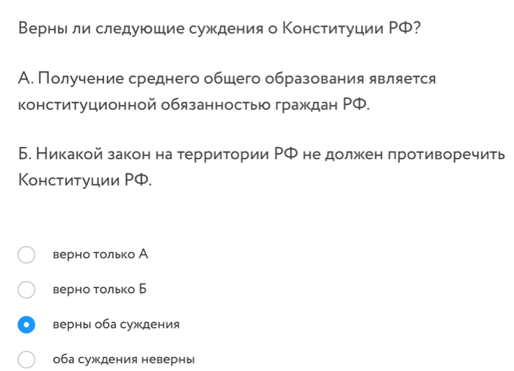 Верны лиследуюшие суждения о Конституции ΡФ?
А. Получение среднего обшего образования является
конституционной обязанностью граждан РФ.
Б. Никакой закон на территории ΡФ не должен πротиворечить
Конституции РΦ.
верно только А
верно только Б
верны оба суждения
0ба суждения неверны