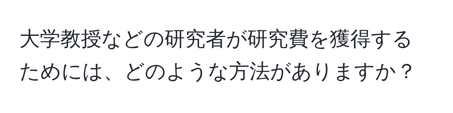 大学教授などの研究者が研究費を獲得するためには、どのような方法がありますか？