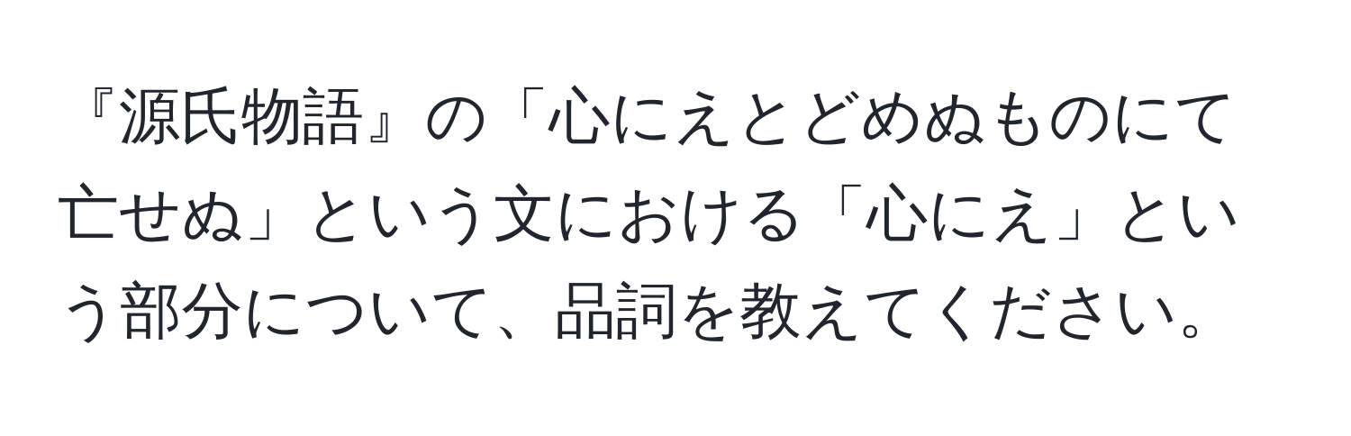 『源氏物語』の「心にえとどめぬものにて亡せぬ」という文における「心にえ」という部分について、品詞を教えてください。