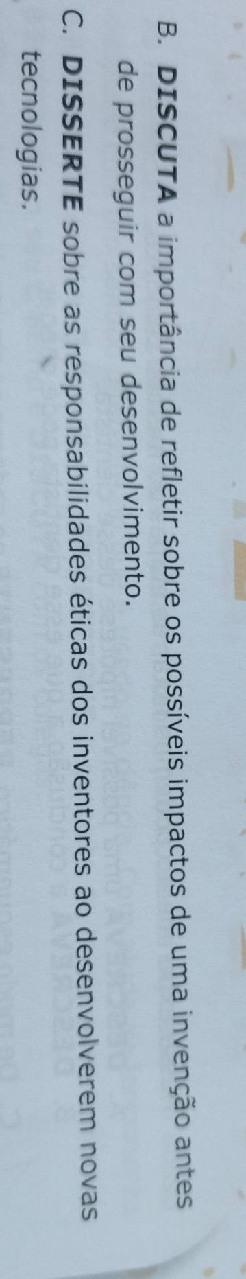 DISCUTA a importância de refletir sobre os possíveis impactos de uma invenção antes 
de prosseguir com seu desenvolvimento. 
C. DISSERTE sobre as responsabilidades éticas dos inventores ao desenvolverem novas 
tecnologias.